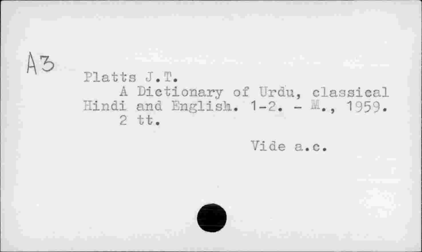 ﻿Platts J.T.
A Dictionary of Urdu, classical Hindi and English. 1-2. -	, 1959.
2 tt.
Vide a.c.